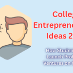 College Entrepreneurship Ideas 2025 – How Students Can Launch Profitable Ventures on Campus