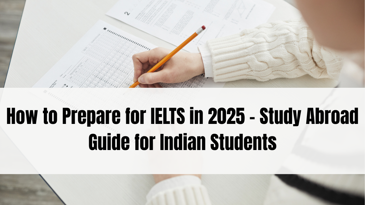 How to Prepare for IELTS in 2025 – Study Abroad Guide for Indian Students