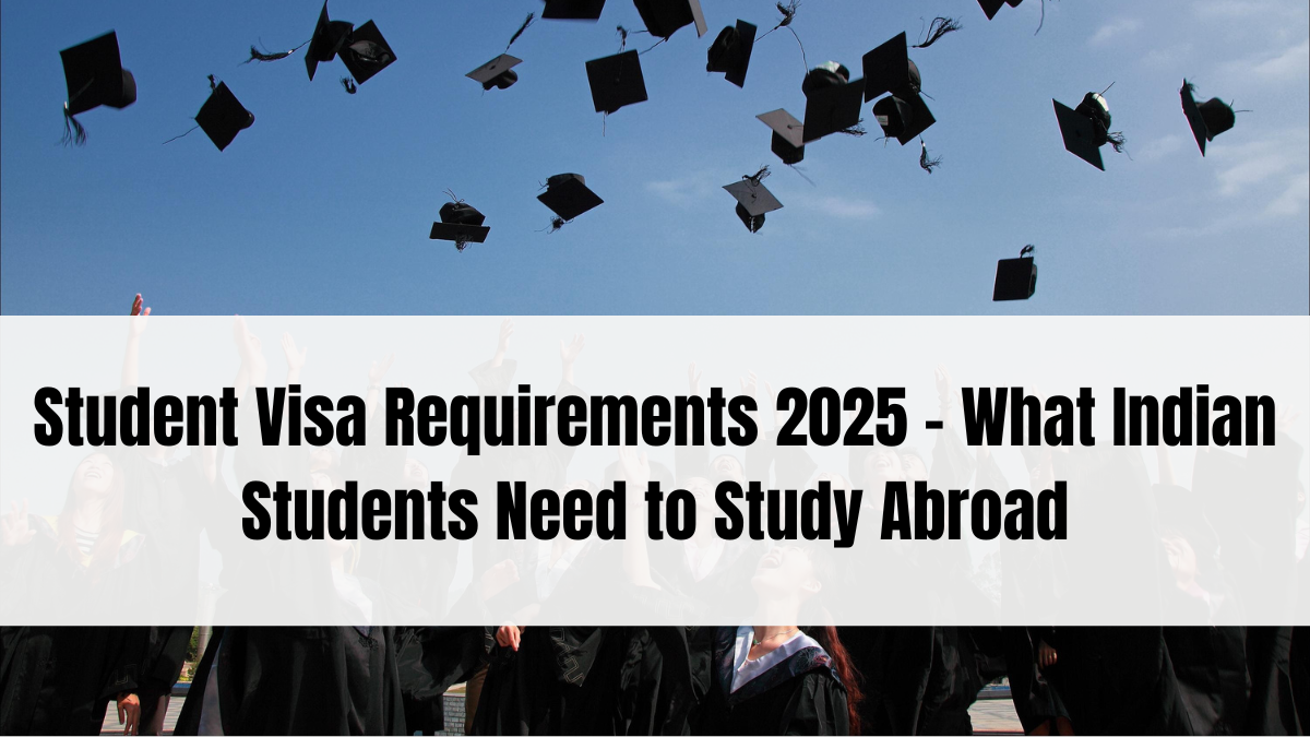 Student Visa Requirements 2025 – What Indian Students Need to Study Abroad