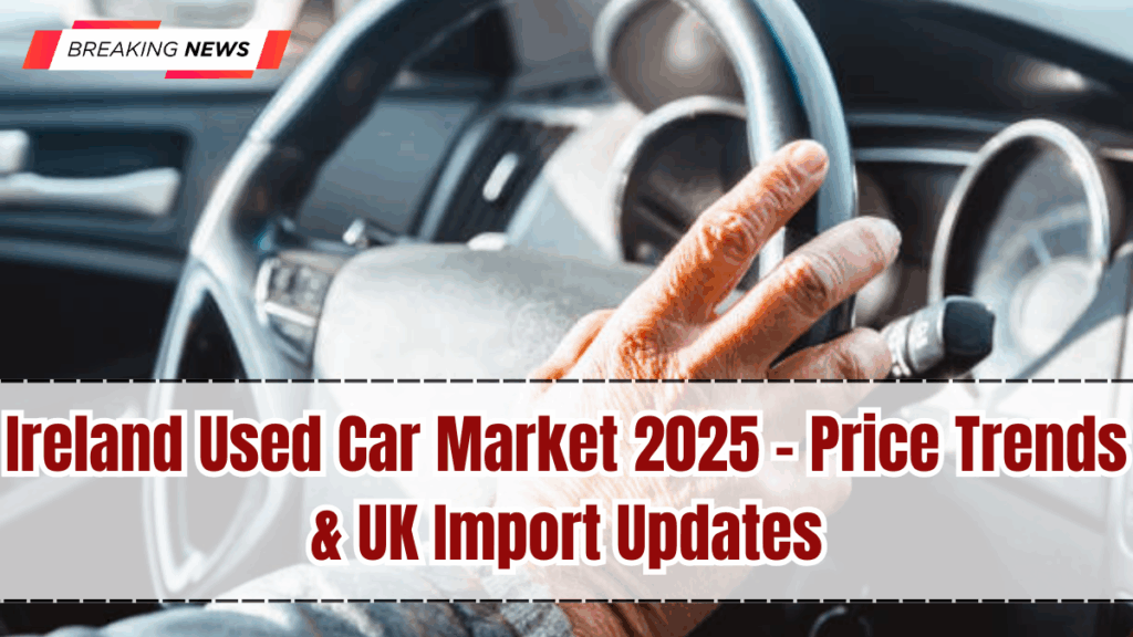 Ireland Used Car Market 2025 – Price Trends & UK Import Updates