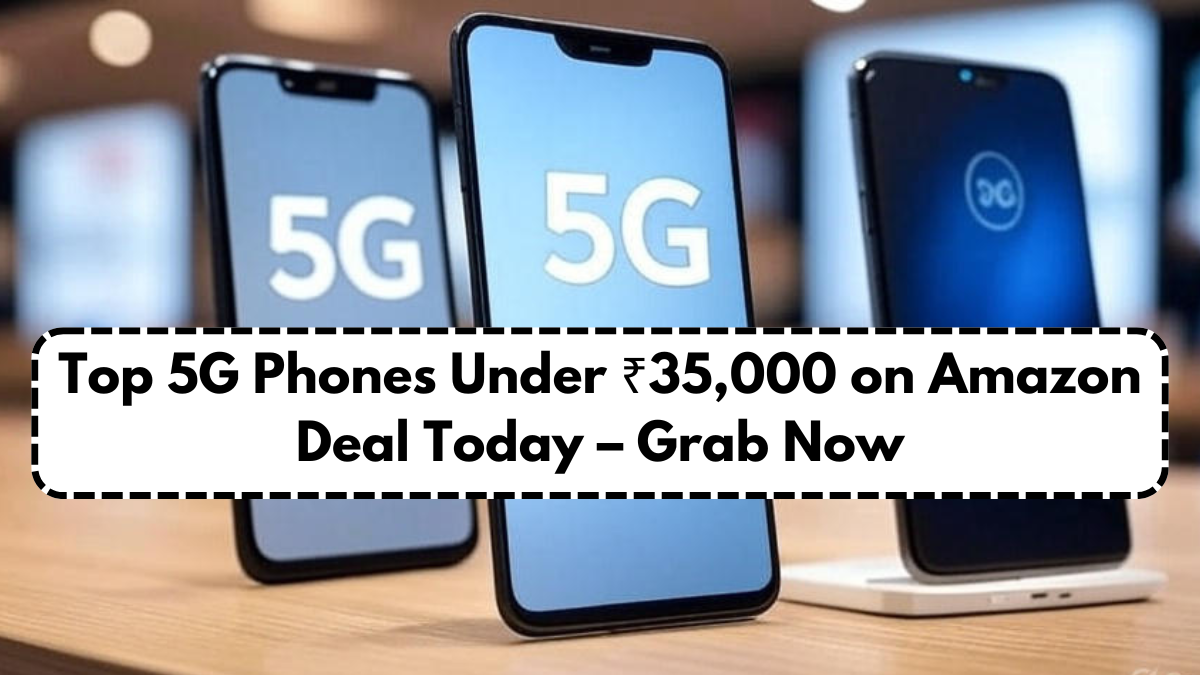 Top 5G Phones Under ₹35,000 on Amazon Deal Today – Grab Now